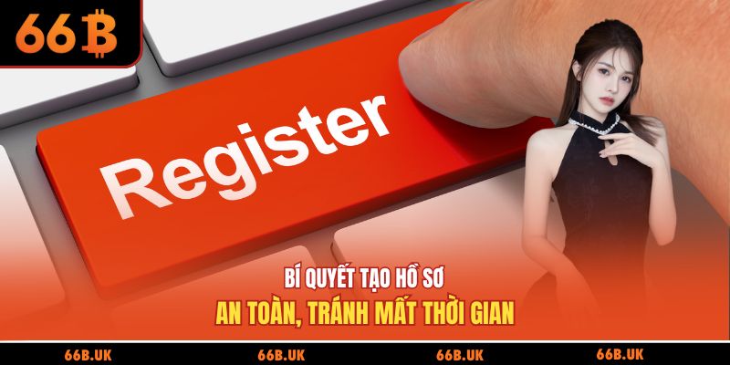 Bí quyết tạo hồ sơ an toàn, tránh mất thời gian
